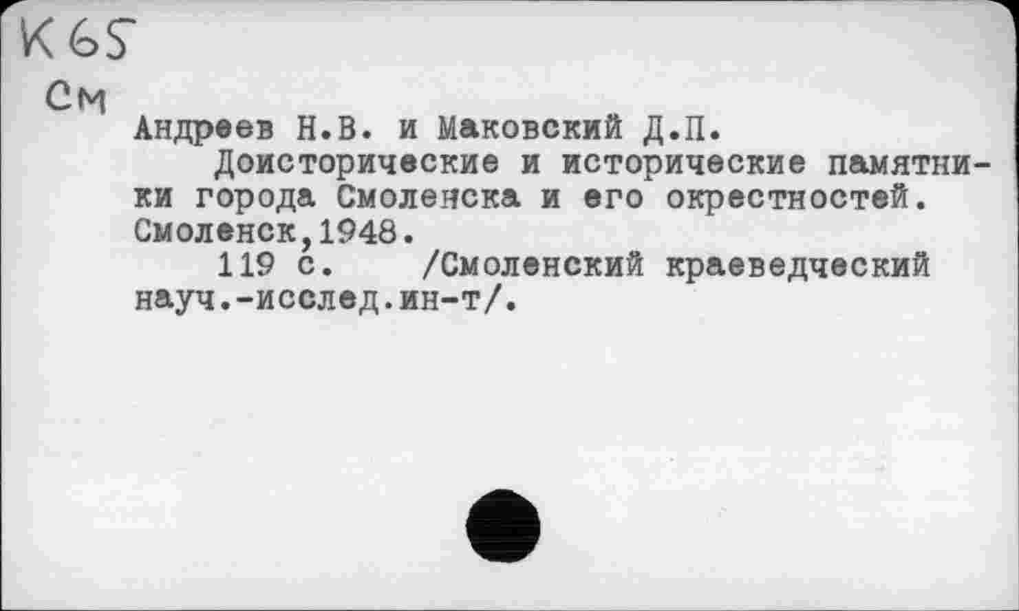 ﻿См
Андреев Н.В. и Маковский Д.П.
Доисторические и исторические памятники города Смоленска и его окрестностей. Смоленск,1948.
119 с. /Смоленский краеведческий науч.-исслед.ин-т/.